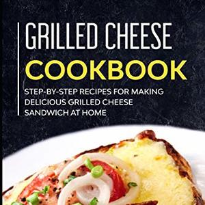 Grilled Cheese Cookbook: Step-By-Step Recipes For Making Grilled Cheese