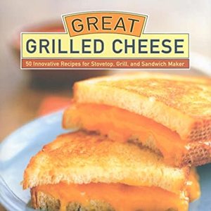Great Grilled Cheese: 50 Innovative Recipes